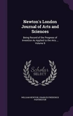 Newton's London Journal of Arts and Sciences: Being Record of the Progress of Invention As Applied to the Arts..., Volume 9