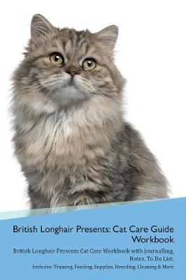 British Longhair Cat Presents: Cat Care Guide Workbook British Longhair Cat Presents Cat Care Workbook with Journalling, Notes, To Do List. Includes: Training, Feeding, Supplies, Breeding, Cleaning & More Volume 1