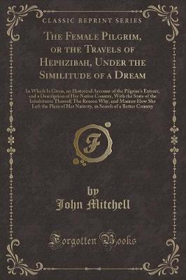 The Female Pilgrim, or the Travels of Hephzibah, Under the Similitude of a Dream: In Which Is Given, an Historical Account of the Pilgrim's Extract, and a Description of Her Native Country, With the State of the Inhabitants Thereof; The Reason Why, and Ma