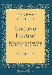 Life and Its Aims: In Two Parts; Part First, Ideal Life; Part Second, Actual Life (Classic Reprint)
