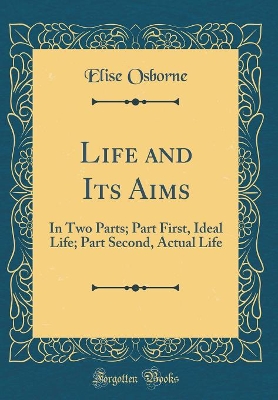Life and Its Aims: In Two Parts; Part First, Ideal Life; Part Second, Actual Life (Classic Reprint)
