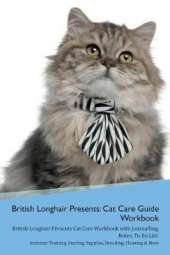 British Longhair Cat Presents: Cat Care Guide Workbook British Longhair Cat Presents Cat Care Workbook with Journalling, Notes, To Do List. Includes: Training, Feeding, Supplies, Breeding, Cleaning & More Volume 1