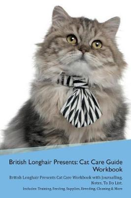 British Longhair Cat Presents: Cat Care Guide Workbook British Longhair Cat Presents Cat Care Workbook with Journalling, Notes, To Do List. Includes: Training, Feeding, Supplies, Breeding, Cleaning & More Volume 1