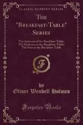 The "Breakfast-Table" Series: The Autocrat of the Breakfast-Table; The Professor at the Breakfast-Table; The Poet at the Breakfast-Table (Classic Reprint)