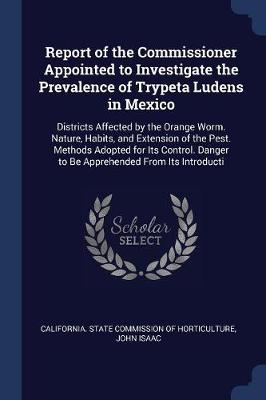 Report of the Commissioner Appointed to Investigate the Prevalence of Trypeta Ludens in Mexico: Districts Affected by the Orange Worm. Nature, Habits, and Extension of the Pest. Methods Adopted for Its Control. Danger to Be Apprehended from Its Introducti