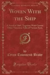 Woven With the Ship: A Novel of 1865, Together With Certain Other Veracious Tales of Various Sorts (Classic Reprint)