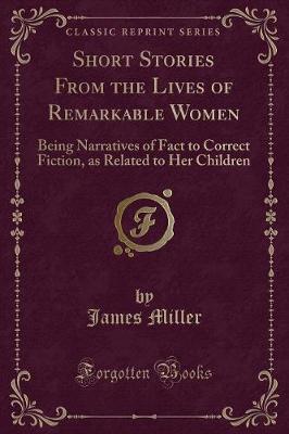 Short Stories From the Lives of Remarkable Women: Being Narratives of Fact to Correct Fiction, as Related to Her Children (Classic Reprint)