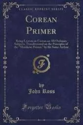 Corean Primer: Being Lessons in Corean on All Ordinary Subjects, Transliterated on the Principles of the "Mandarin Primer," by the Same Author (Classic Reprint)