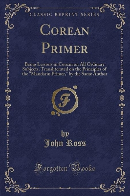 Corean Primer: Being Lessons in Corean on All Ordinary Subjects, Transliterated on the Principles of the "Mandarin Primer," by the Same Author (Classic Reprint)