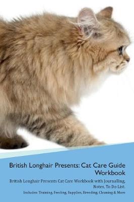 British Longhair Cat Presents: Cat Care Guide Workbook British Longhair Cat Presents Cat Care Workbook with Journalling, Notes, To Do List. Includes: Training, Feeding, Supplies, Breeding, Cleaning & More Volume 1