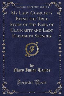 My Lady Clancarty Being the True Story of the Earl of Clancarty and Lady Elizabeth Spencer (Classic Reprint)