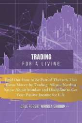 Trading for a Living: Find Out How to Be Part of That 10% That Earns Money by Trading. All you Need to Know About Mindset and Discipline to Get Your Passive Income for Life.
