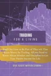 Trading for a Living: Find Out How to Be Part of That 10% That Earns Money by Trading. All you Need to Know About Mindset and Discipline to Get Your Passive Income for Life.