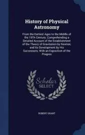 History of Physical Astronomy: From the Earliest Ages to the Middle of the 19th Century. Comprehending a Detailed Account of the Establishment of the Theory of Gravitation by Newton, and Its Development by His Successors; With an Exposition of the Progres