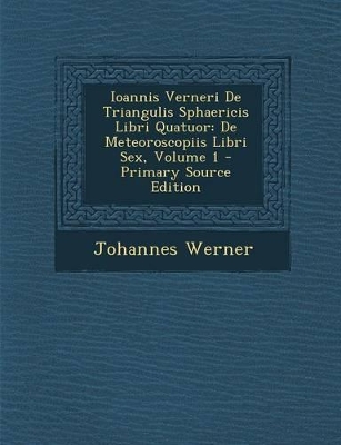 Ioannis Verneri de Triangulis Sphaericis Libri Quatuor: de Meteoroscopiis Libri Sex, Volume 1