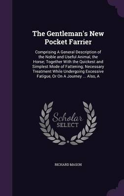 The Gentleman's New Pocket Farrier: Comprising a General Description of the Noble and Useful Animal, the Horse; Together with the Quickest and Simplest Mode of Fattening; Necessary Treatment While Undergoing Excessive Fatigue, or on a Journey ... Also, a