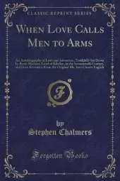 When Love Calls Men to Arms: An Autobiography of Love and Adventure, Truthfully Set Down by Rorie Maclean, Laird of Kilellan, in the Seventeenth Century, and Here Rewritten From the Original Ms. Into Clearer English (Classic Reprint)