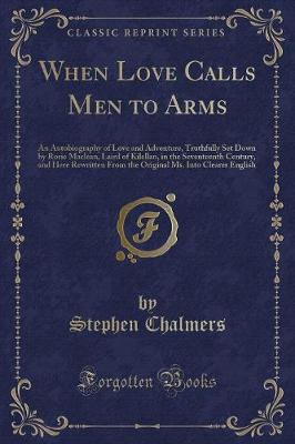 When Love Calls Men to Arms: An Autobiography of Love and Adventure, Truthfully Set Down by Rorie Maclean, Laird of Kilellan, in the Seventeenth Century, and Here Rewritten From the Original Ms. Into Clearer English (Classic Reprint)