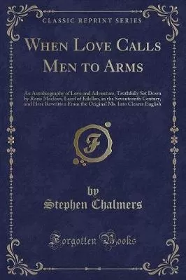 When Love Calls Men to Arms: An Autobiography of Love and Adventure, Truthfully Set Down by Rorie MacLean, Laird of Kilellan, in the Seventeenth Century, and Here Rewritten from the Original Ms. Into Clearer English (Classic Reprint)