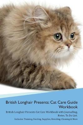 British Longhair Cat Presents: Cat Care Guide Workbook British Longhair Cat Presents Cat Care Workbook with Journalling, Notes, To Do List. Includes: Training, Feeding, Supplies, Breeding, Cleaning & More Volume 1