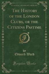 The History of the London Clubs, or the Citizens Pastime, Vol. 1 (Classic Reprint)