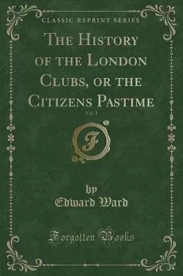 The History of the London Clubs, or the Citizens Pastime, Vol. 1 (Classic Reprint)