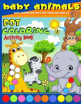 Dot Coloring Book: Baby Animals Dot Marker Activity Book For Toddlers Ages 2-5, Kindergarden And Preschool Kids Dot Markers Activity Book Cute Animals