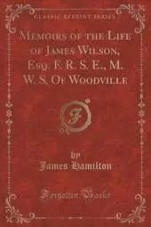Memoirs of the Life of James Wilson, Esq. F. R. S. E., M. W. S. Of Woodville (Classic Reprint)
