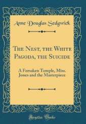 The Nest, the White Pagoda, the Suicide: A Forsaken Temple, Miss. Jones and the Masterpiece (Classic Reprint)