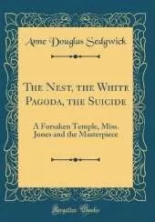The Nest, the White Pagoda, the Suicide: A Forsaken Temple, Miss. Jones and the Masterpiece (Classic Reprint)