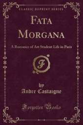 Fata Morgana: A Romance of Art Student Life in Paris (Classic Reprint)