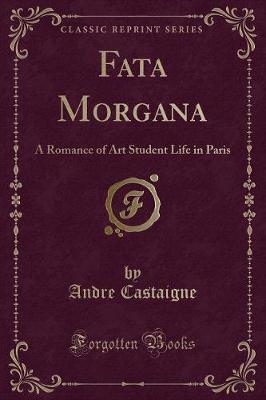 Fata Morgana: A Romance of Art Student Life in Paris (Classic Reprint)