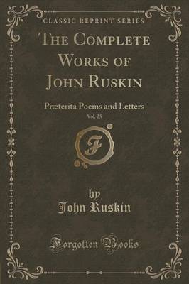 The Complete Works of John Ruskin, Vol. 25: Praeterita Poems and Letters (Classic Reprint)