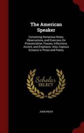 The American Speaker: Containing Numerous Rules, Observations, and Exercises on Pronunciation, Pauses, Inflections, Accent, and Emphasis: Also, Copious Extracts in Prose and Poetry