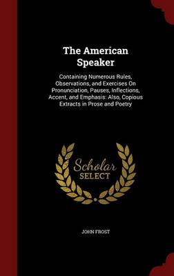 The American Speaker: Containing Numerous Rules, Observations, and Exercises on Pronunciation, Pauses, Inflections, Accent, and Emphasis: Also, Copious Extracts in Prose and Poetry