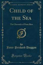 Child of the Sea: The Chronicle of Porto Rico (Classic Reprint)