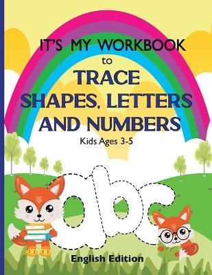 It's My Workbook to Trace Shapes, Letters and Numbers, Kids Ages 3-5: Workbook to Learn and Practice Tracing Lines, Shapes, Letters and Numbers. 120 Pages with Fun and Unique Illustrations. English Edition