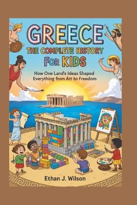 Greece: The Complete History for Kids: How one land's ideas shaped everything from art to freedom