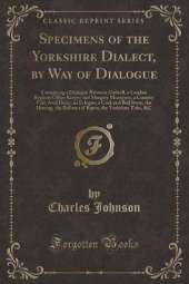 Specimens of the Yorkshire Dialect, by Way of Dialogue: Containing a Dialogue Between Gulwell, a London Register Office Keeper and Margery Moorpoot, a Country Girl, Awd Daisy, an Eclogue, a Cock and Bull Story, the Hireing, the Bellman of Ripon, the Yorks