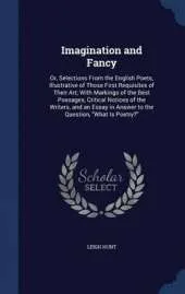 Imagination and Fancy: Or, Selections from the English Poets, Illustrative of Those First Requisites of Their Art; With Markings of the Best Passages, Critical Notices of the Writers, and an Essay in Answer to the Question, What Is Poetry?