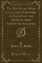 The Boy Allies With Uncle Sams Cruisers, or Convoying the American Army Across the Atlantic (Classic Reprint)