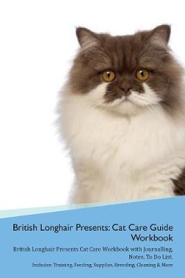 British Longhair Cat Presents: Cat Care Guide Workbook British Longhair Cat Presents Cat Care Workbook with Journalling, Notes, To Do List. Includes: Training, Feeding, Supplies, Breeding, Cleaning & More Volume 1