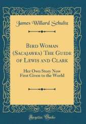 Bird Woman (Sacajawea) The Guide of Lewis and Clark: Her Own Story Now First Given to the World (Classic Reprint)