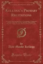 Kellogg's Primary Recitations: 100 Bright, Sparkling Selections for Thanksgiving, Washington's Birthday, Arbor Day, May Day, Bird Day, Memorial Day, Flag Day, Closing Exercises, Patriotic and General Occasions (Classic Reprint)