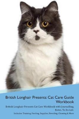 British Longhair Cat Presents: Cat Care Guide Workbook British Longhair Cat Presents Cat Care Workbook with Journalling, Notes, To Do List. Includes: Training, Feeding, Supplies, Breeding, Cleaning & More Volume 1