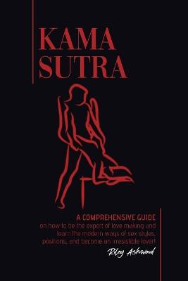 Kama Sutra: A Comprehensive Guide on How To Be The Expert of Love Making and Learn the Modern Ways of Sex Styles, Positions and Become an Irresistible Lover!