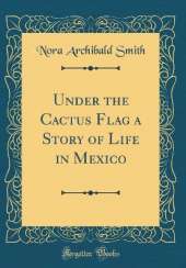 Under the Cactus Flag a Story of Life in Mexico (Classic Reprint)