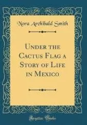 Under the Cactus Flag a Story of Life in Mexico (Classic Reprint)