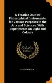 A Treatise On New Philosophical Instruments, for Various Purposes in the Arts and Sciences. With Experiments On Light and Colours