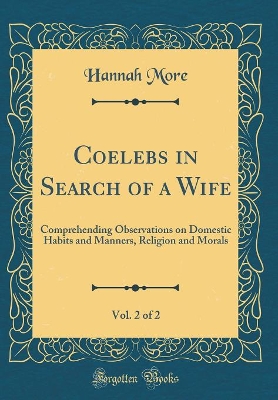 Coelebs in Search of a Wife, Vol. 2 of 2: Comprehending Observations on Domestic Habits and Manners, Religion and Morals (Classic Reprint)